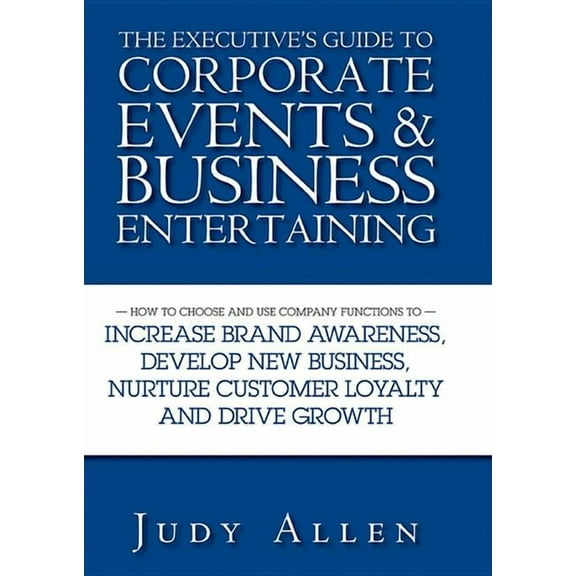 The Executive's Guide to Corporate Events & Business Entertaining: How to Choose and Use Corporate Functions to Increase, (Hardcover)