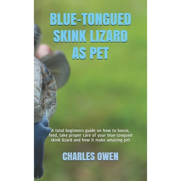 Blue-Tongued Skink Lizard as Pet: A total beginners guide on how to house, feed, take proper care of your blue-tongued skink lizard and how it make amazing pet (Paperback)