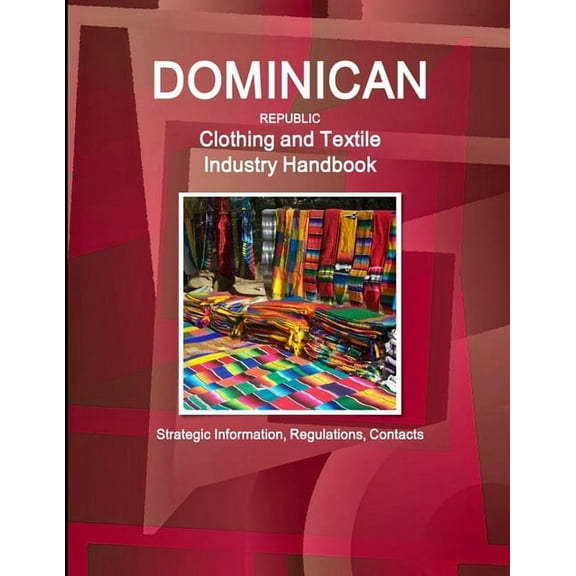 Dominican Republic Clothing and Textile Industry Handbook - Strategic Information, Regulations, Contacts, (Paperback)