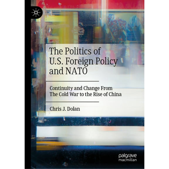 The Politics of U.S. Foreign Policy and NATO: Continuity and Change from the Cold War to the Rise of China, (Hardcover)