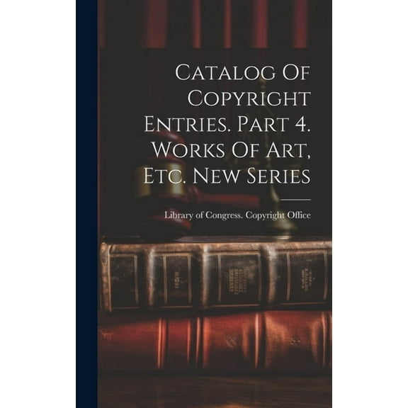 Catalog Of Copyright Entries. Part 4. Works Of Art, Etc. New Series (Hardcover)
