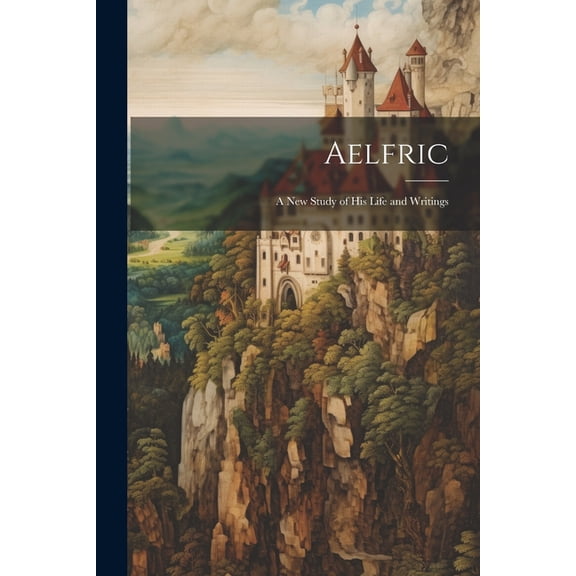 Aelfric: A new Study of his Life and Writings (Paperback)