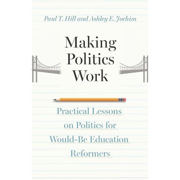 Making Politics Work: Practical Lessons on Politics for Would-Be Education Reformers, (Hardcover)