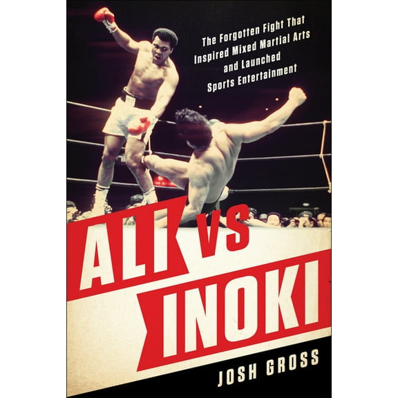 Ali Vs. Inoki : The Forgotten Fight That Inspired Mixed Martial Arts and Launched Sports Entertainment