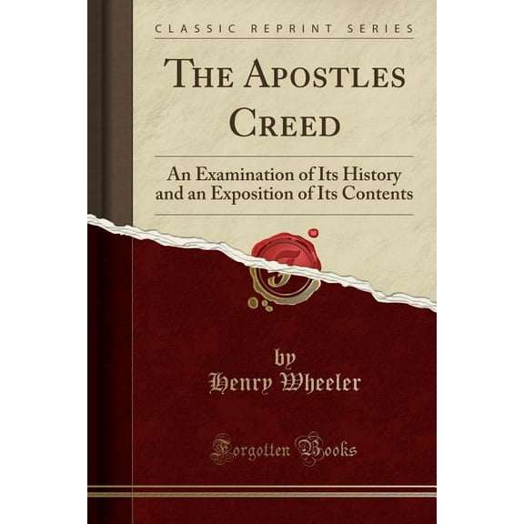 The Apostles Creed : An Examination of Its History and an Exposition of Its Contents (Classic Reprint)