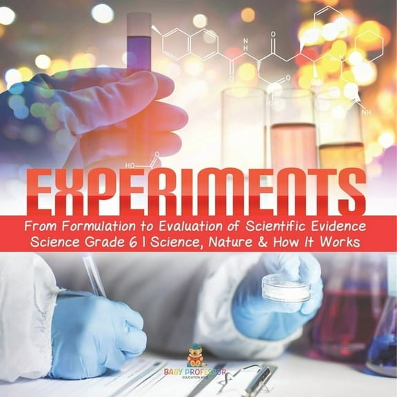 Experiments From Formulation to Evaluation of Scientific Evidence Science Grade 6 Science, Nature & How It Works, (Paperback)