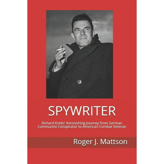 Spywriter: Richard Krebs' Astonishing Journey from German Communist Conspirator to American Combat (Paperback) by Roger J Mattson