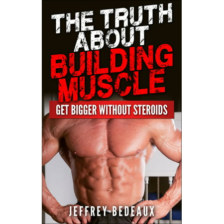 The Truth About Building Muscle: Get Bigger Without Steroids - (Best Steroid Stack For Building Muscle)