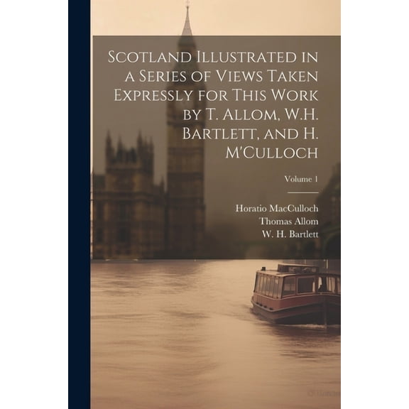 Scotland Illustrated in a Series of Views Taken Expressly for This Work by T. Allom, W.H. Bartlett, and H. M'Culloch; Volume 1 (Paperback)