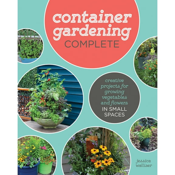 Container Gardening Complete : Creative Projects for Growing Vegetables and Flowers in Small Spaces (Hardcover)
