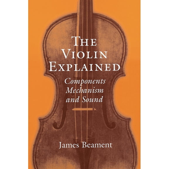 The Violin Explained: Components, Mechanism, and Sound, (Paperback)