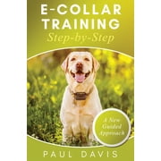 E-Collar Training Step-byStep A How-To Innovative Guide to Positively Train Your Dog through Ecollars; Tips and Tricks and Effective Techniques for Di