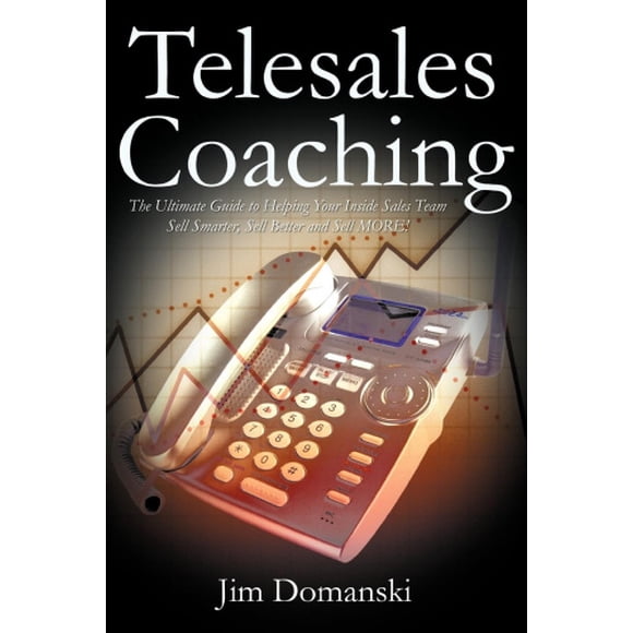 Telesales Coaching: The Ultimate Guide to Helping Your Inside Sales Team Sell Smarter, Sell Better and Sell More