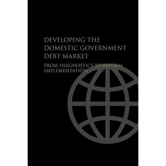 Developing the Domestic Government Debt Market: From Diagnostics to Reform Implementation, (Paperback)