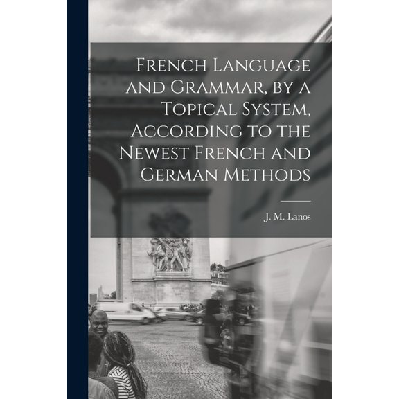 French Language and Grammar, by a Topical System, According to the Newest French and German Methods [microform] (Paperback)