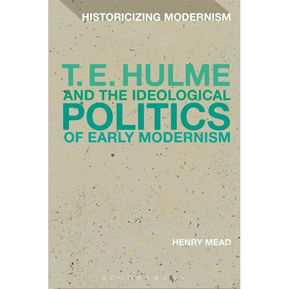 Historicizing Modernism T. E. Hulme and the Ideological Politics of Early Modernism, (Hardcover)