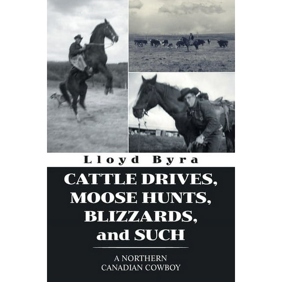 Cattle Drives, Moose Hunts, Blizzards, and Such: A Northern Canadian Cowboy (Paperback) by Lloyd Byra