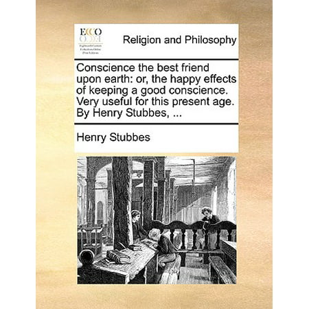 Conscience the Best Friend Upon Earth : Or, the Happy Effects of Keeping a Good Conscience. Very Useful for This Present Age. by Henry Stubbes,