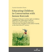 Educating Children in Conversation with Janusz Korczak : Pedagogy of Respect and the Rights of Children Applied in the Orphanage in Warsaw from 1912 to 1942 and the Experience with Korczak's Thoughts in the Author's Family at the End of the 20th Century (Hardcover)