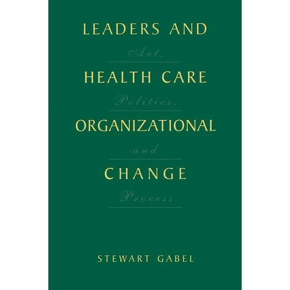 Leaders and Health Care Organizational Change: Art, Politics and Process, (Paperback)