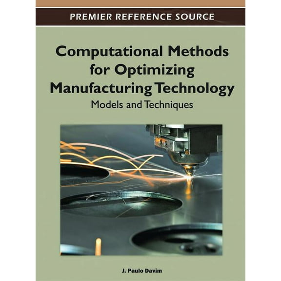 Premier Reference Source: Computational Methods for Optimizing Manufacturing Technology: Models and Techniques (Hardcover)