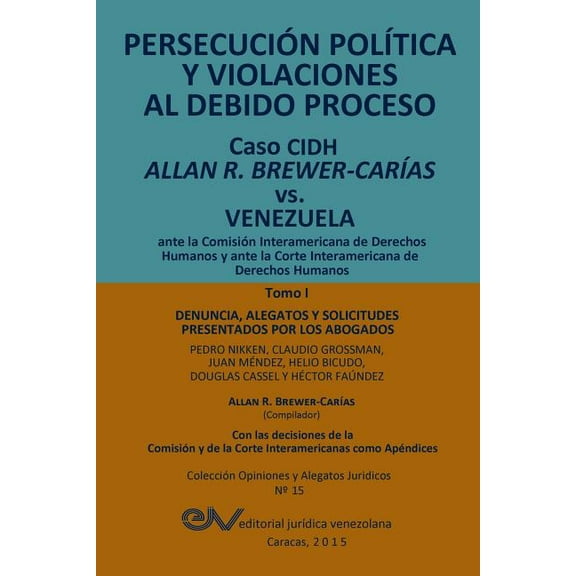 PERSECUCIÓN POLÍTICA Y VIOLACIONES AL DEBIDO PROCESO. Caso CIDH Allan R. Brewer-Carías vs. Venezuela. TOMO I: Alegatos y decisiones (Paperback)