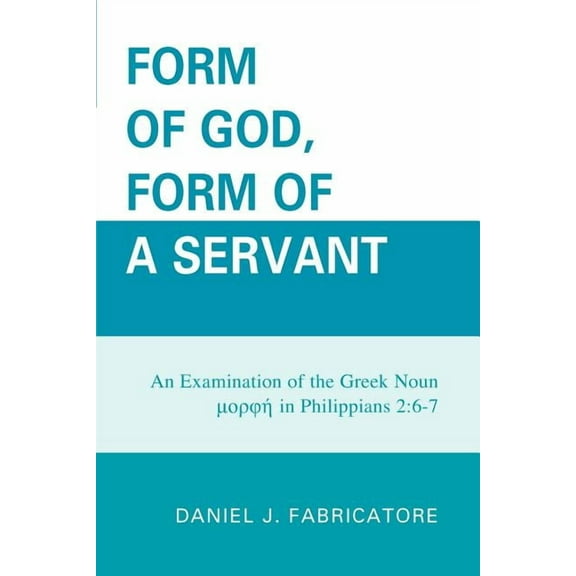 Form of God, Form of a Servant: An examination of the Greek noun morphe in Philippians 2:6-7, (Paperback)