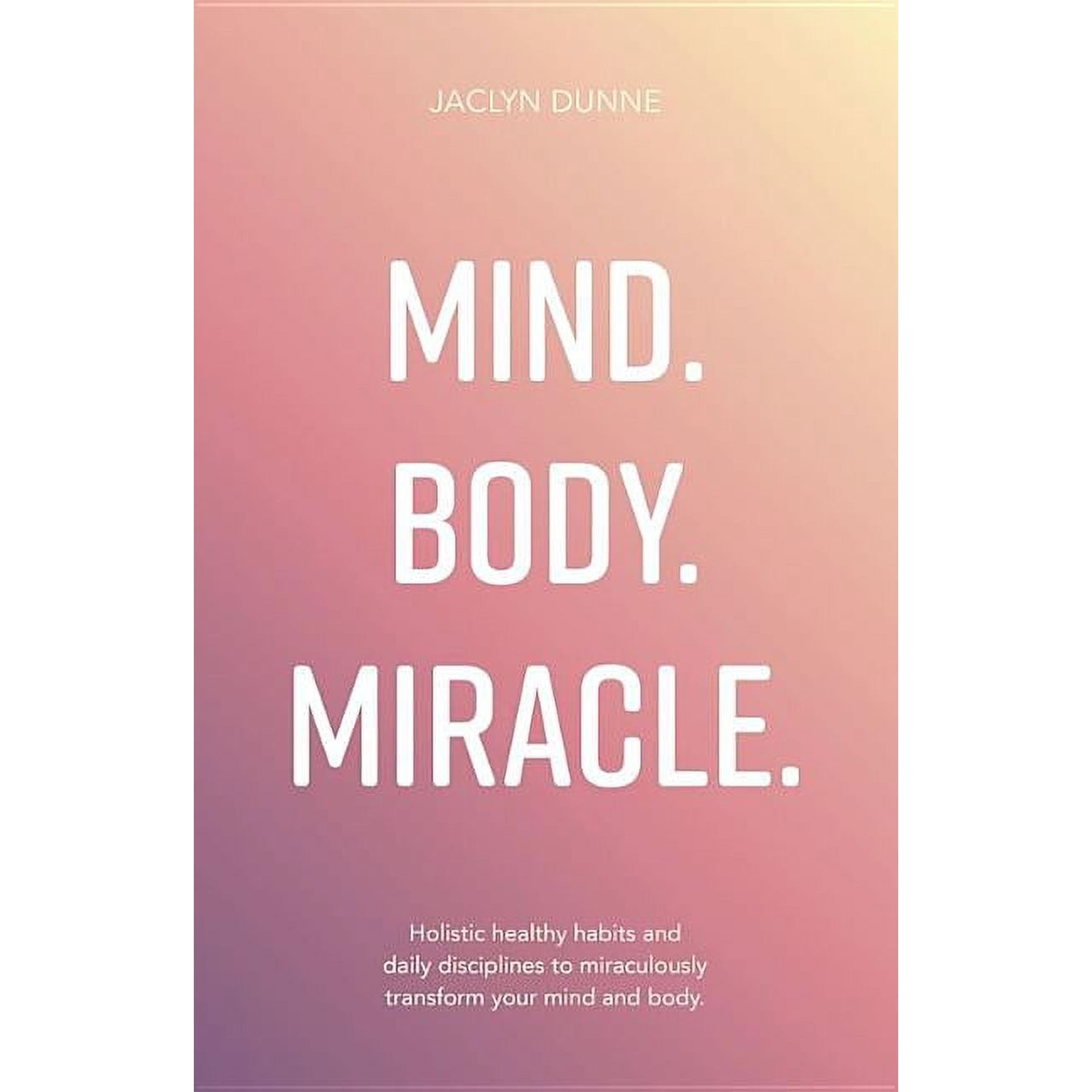 Mind. Body. Miracle.: Holistic Healthy Habits and Daily Disciplines to Miraculously Transform Your Mind and Body (Paperback)