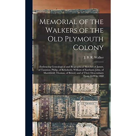 Memorial of the Walkers of the Old Plymouth Colony; Embracing Genealogical and Biographical Sketches of James, of Taunton; Philip, of Rehoboth; William of Eastham; John, of Marshfield; Thomas, of Bris