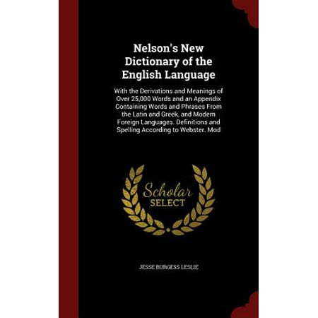 Nelson's New Dictionary of the English Language : With the Derivations and Meanings of Over 25,000 Words and an Appendix Containing Words and Phrases from the Latin and Greek, and Modern Foreign Languages. Definitions and Spelling According to Webster. (Best Latin Words With Meaning)