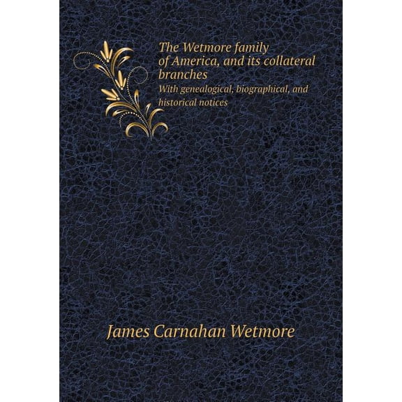 The Wetmore family of America, and its collateral branches With genealogical, biographical, and historical notices (Paperback)