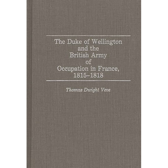 Contributions in Military Studies The Duke of Wellington and the British Army of Occupation in France, 1815-1818, (Hardcover)