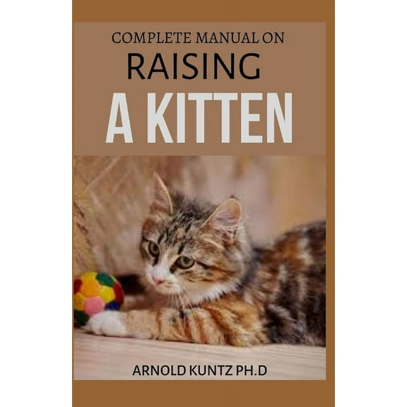 Complete Manual on Raising a Kitten: How to Buy, Train, Care, Communicate, Understand and Enjoy Kitten, (Paperback)