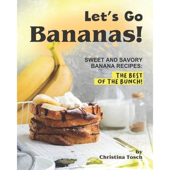 Let's Go Bananas!: Sweet and Savory Banana Recipes: The Best of the Bunch! (Paperback) by Christina Tosch