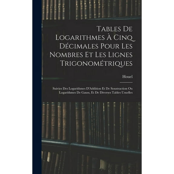 Tables De Logarithmes Ã Cinq DÃ©cimales Pour Les Nombres Et Les Lignes TrigonomÃ©triques: Suivies Des Logarithmes D'Additi, (Hardcover)