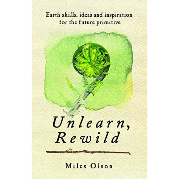 Unlearn, Rewild: Earth Skills, Ideas and Inspiration for the Future Primitive