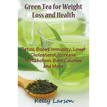 Green Tea for Weight Loss : Detox, Boost Immunity, Lower Cholesterol, Increase Metabolism, Burn Calories and