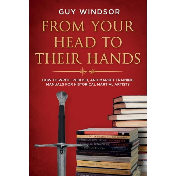 From Your Head to Their Hands: How to write, publish, and market training manuals for historical martial arts, (Paperback)