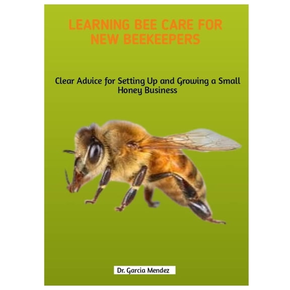 Learning Bee Care for New Beekeepers: Clear Advice for Setting Up and Growing a Small Honey Business, (Paperback)