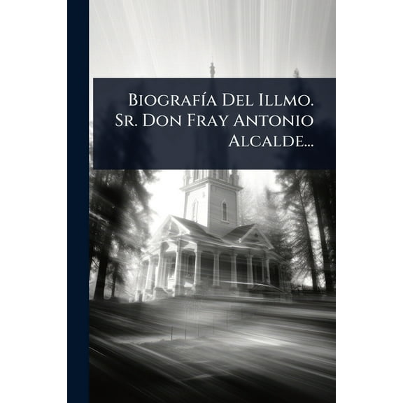 BiografÃ-a Del Illmo. Sr. Don Fray Antonio Alcalde..., (Paperback)