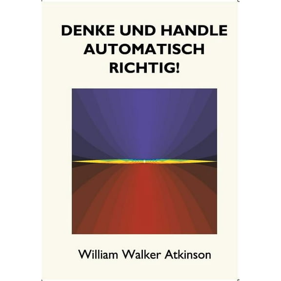 Denke und handle automatisch richtig!: Das Innere Bewusstsein - Ein Kurs von Lektionen Ã¼ber die inneren Ebenen des Bewus, (Paperback)