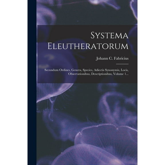 Systema Eleutheratorum: Secundum Ordines, Genera, Species, Adiectis Synonymis, Locis, Observationibus, Descriptionibus, Volume 1... (Paperback)