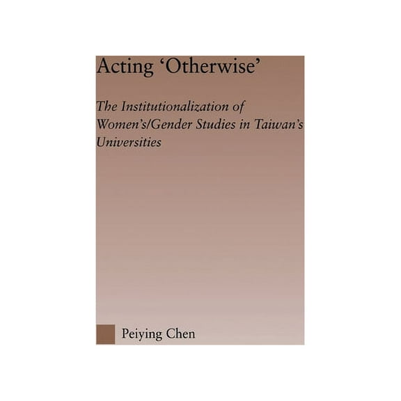 Routledgefalmer Studies in Higher Educat Acting Otherwise: The Institutionalization of Women's / Gender Studies in Taiwan's Universities, (Hardcover)