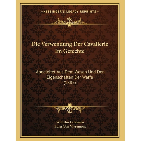 Die Verwendung Der Cavallerie Im Gefechte: Abgeleitet Aus Dem Wesen Und Den Eigenschaften Der Waffe (1885), (Paperback)