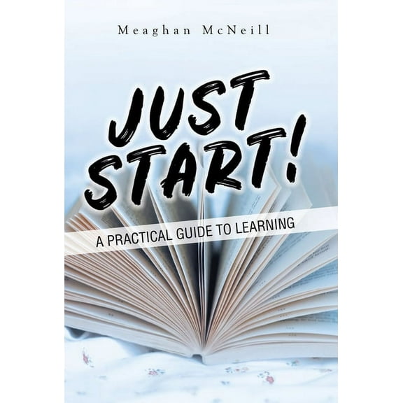 Just Start! : A Practical Guide to Learning (Hardcover)