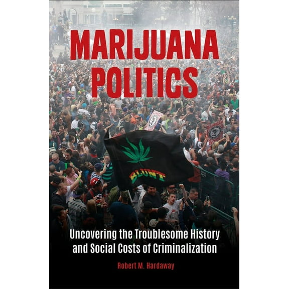 Marijuana Politics: Uncovering the Troublesome History and Social Costs of Criminalization, (Hardcover)