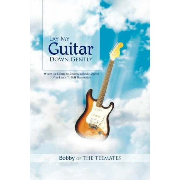 Lay My Guitar Down Gently : Where the Dream to Become a Rock Legend Often Leads to Self Destruction