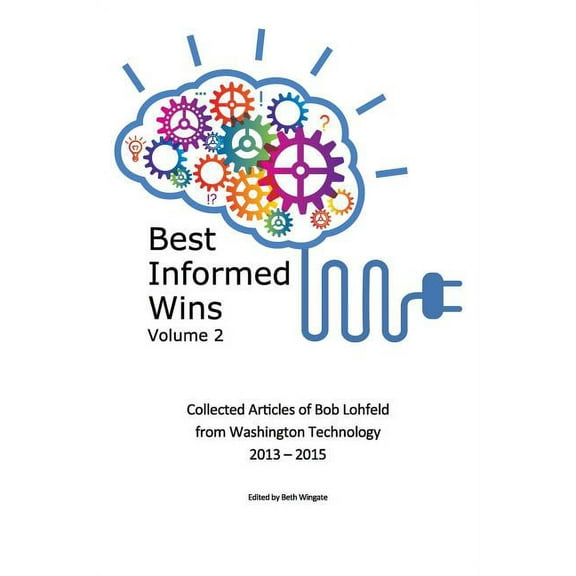 Best Informed Wins Volume 2: Collected Articles of Bob Lohfeld from Washington Technology 2013 - 2015 (Paperback)