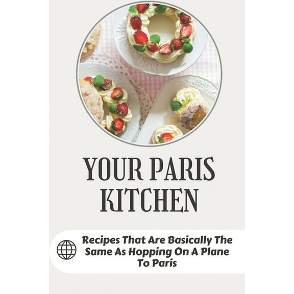 Your Paris Kitchen : Recipes That Are Basically The Same As Hopping On A Plane To Paris: Everyday French Home Cooking (Paperback)