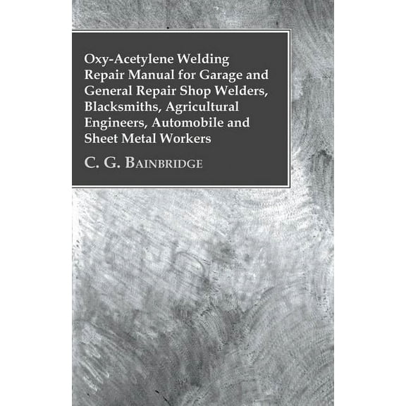 Oxy-Acetylene Welding Repair Manual For Garage And General Repair Shop Welders, Blacksmiths, Agricultural Engineers, Automobile And Sheet Metal Workers (Paperback)